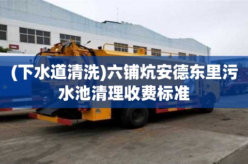 (下水道清洗)六鋪炕安德東里污水池清理收費標準