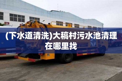 (下水道清洗)大稿村污水池清理在哪里找