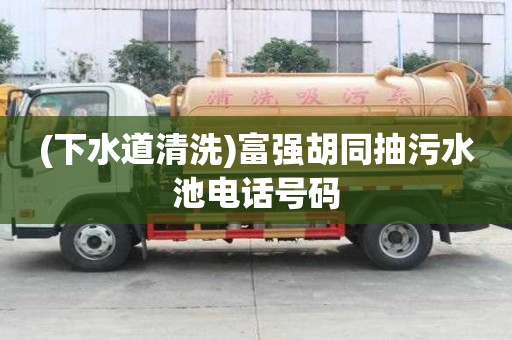 (下水道清洗)富強胡同抽污水池電話號碼