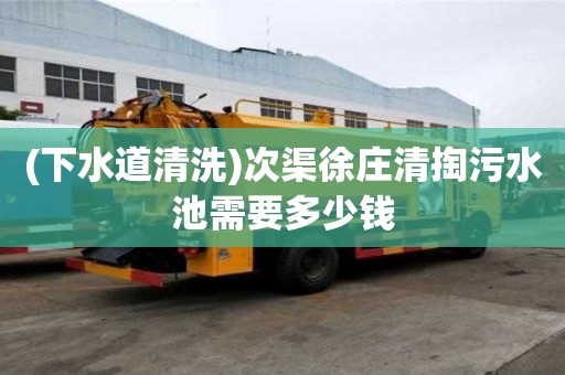 (下水道清洗)次渠徐莊清掏污水池需要多少錢