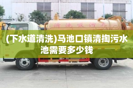 (下水道清洗)馬池口鎮清掏污水池需要多少錢