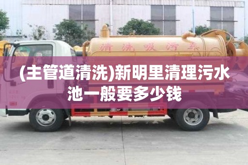 (主管道清洗)新明里清理污水池一般要多少錢