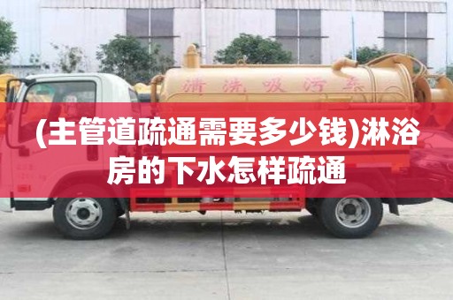 (主管道疏通需要多少錢)淋浴房的下水怎樣疏通
