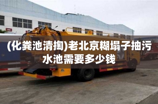 (化糞池清掏)老北京糊塌子抽污水池需要多少錢