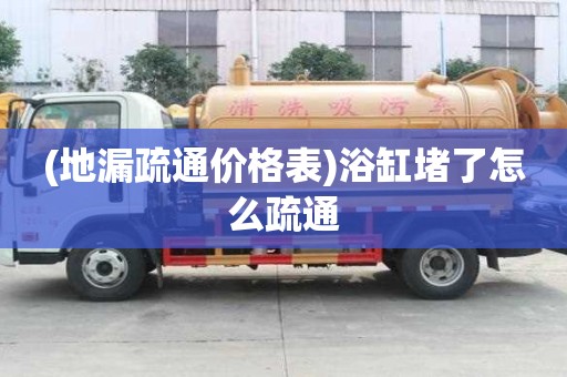 (地漏疏通價格表)浴缸堵了怎么疏通