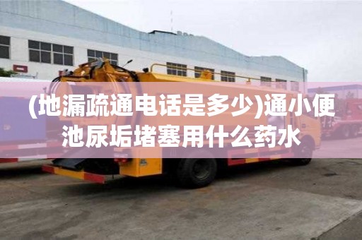 (地漏疏通電話是多少)通小便池尿垢堵塞用什么藥水