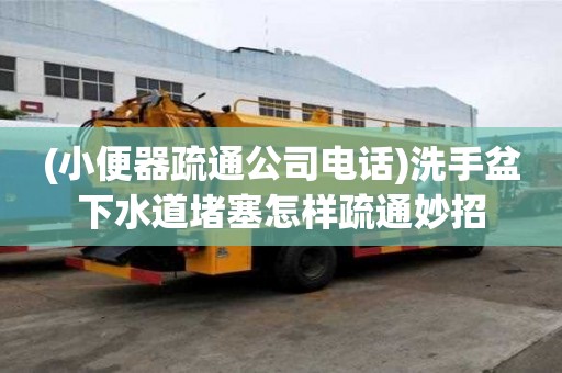 (小便器疏通公司電話)洗手盆下水道堵塞怎樣疏通妙招