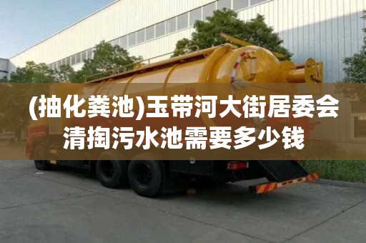 (抽化糞池)玉帶河大街居委會清掏污水池需要多少錢