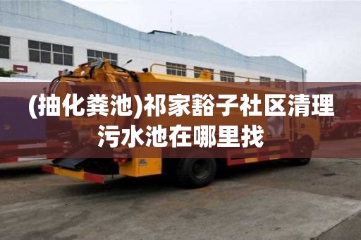 (抽化糞池)祁家豁子社區清理污水池在哪里找