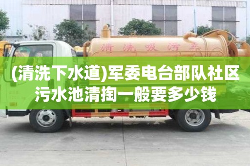 (清洗下水道)軍委電臺部隊社區污水池清掏一般要多少錢