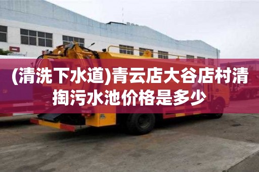 (清洗下水道)青云店大谷店村清掏污水池價格是多少