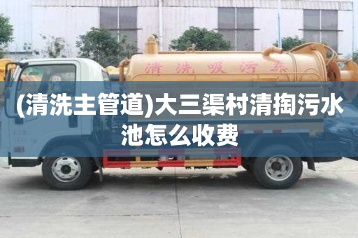 (清洗主管道)大三渠村清掏污水池怎么收費