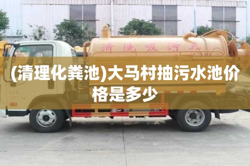 (清理化糞池)大馬村抽污水池價格是多少