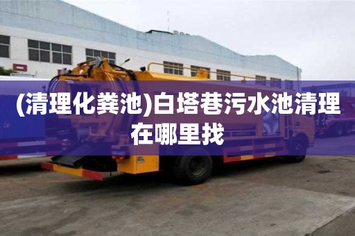 (清理化糞池)白塔巷污水池清理在哪里找