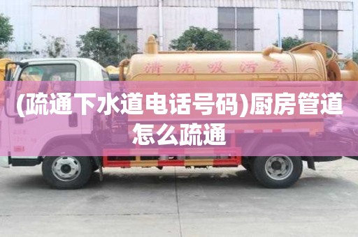 (疏通下水道電話號碼)廚房管道怎么疏通