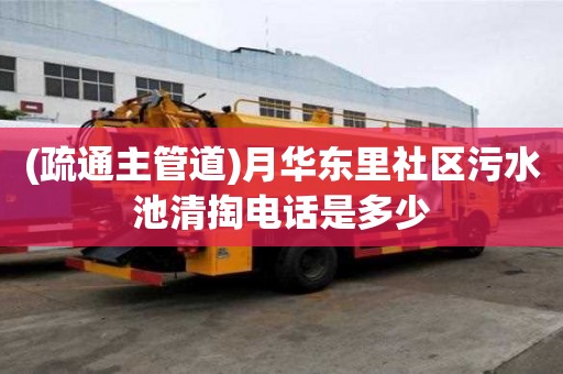 (疏通主管道)月華東里社區污水池清掏電話是多少