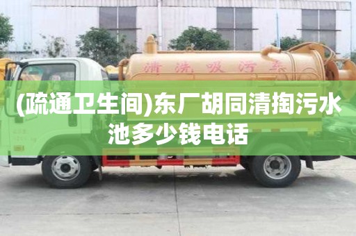 (疏通衛(wèi)生間)東廠胡同清掏污水池多少錢電話