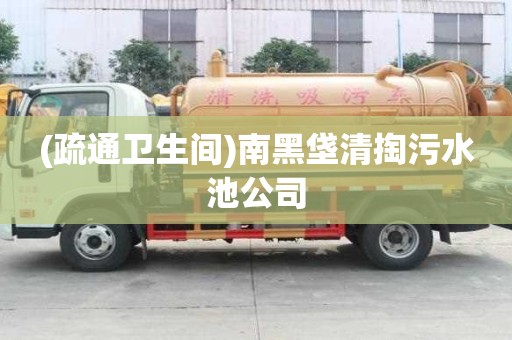 (疏通衛(wèi)生間)南黑垡清掏污水池公司