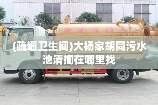 (疏通衛生間)大楊家胡同污水池清掏在哪里找