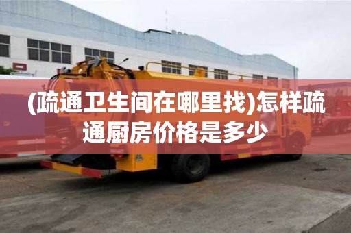 (疏通衛(wèi)生間在哪里找)怎樣疏通廚房價格是多少