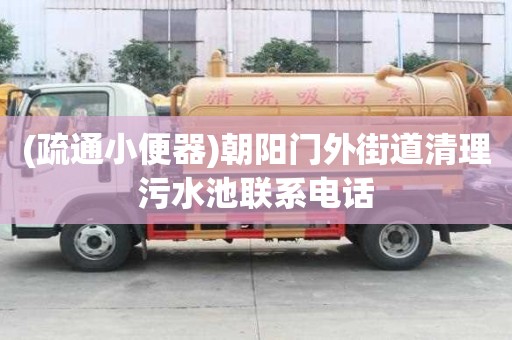 (疏通小便器)朝陽門外街道清理污水池聯系電話