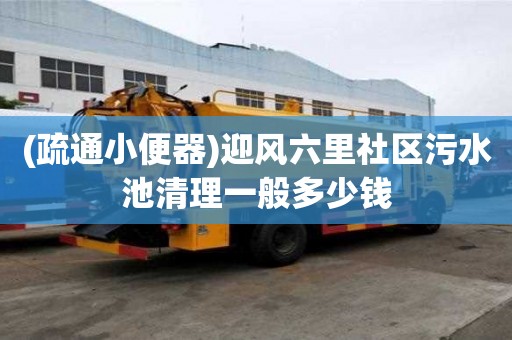 (疏通小便器)迎風(fēng)六里社區(qū)污水池清理一般多少錢