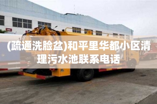 (疏通洗臉盆)和平里華都小區清理污水池聯系電話