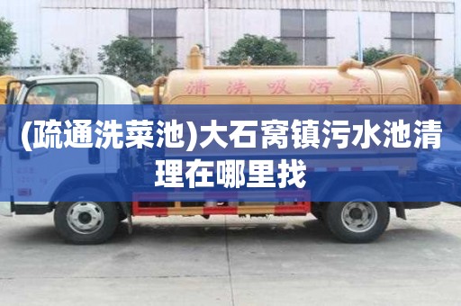 (疏通洗菜池)大石窩鎮污水池清理在哪里找
