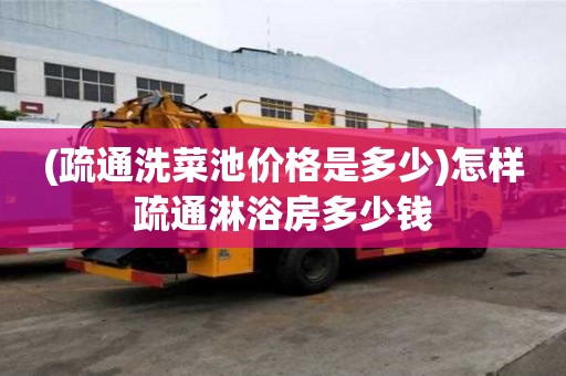 (疏通洗菜池價格是多少)怎樣疏通淋浴房多少錢 (疏通洗菜池價格是多少)怎樣疏通淋浴房多少錢