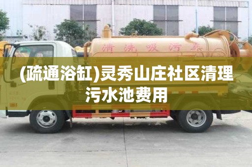 (疏通浴缸)靈秀山莊社區(qū)清理污水池費用