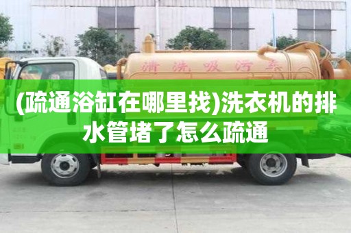 (疏通浴缸在哪里找)洗衣機(jī)的排水管堵了怎么疏通