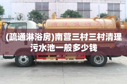 (疏通淋浴房)南營三村三村清理污水池一般多少錢