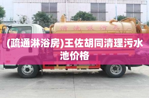 (疏通淋浴房)王佐胡同清理污水池價格
