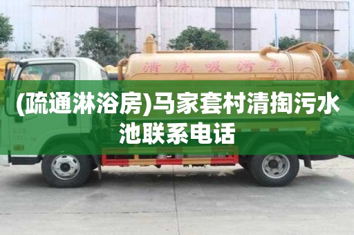 (疏通淋浴房)馬家套村清掏污水池聯系電話
