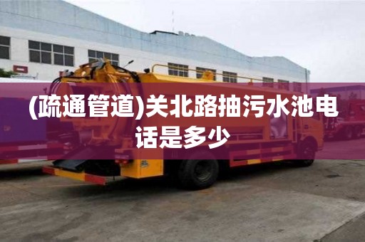 (疏通管道)關(guān)北路抽污水池電話是多少