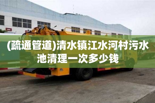 (疏通管道)清水鎮江水河村污水池清理一次多少錢