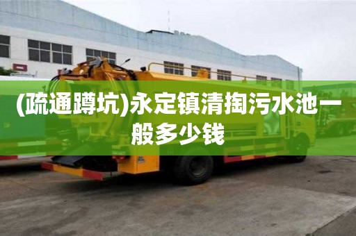(疏通蹲坑)永定鎮(zhèn)清掏污水池一般多少錢