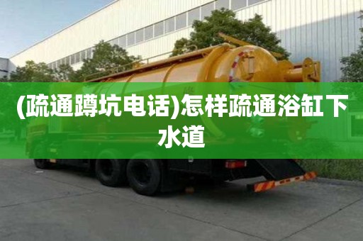 (疏通蹲坑電話)怎樣疏通浴缸下水道