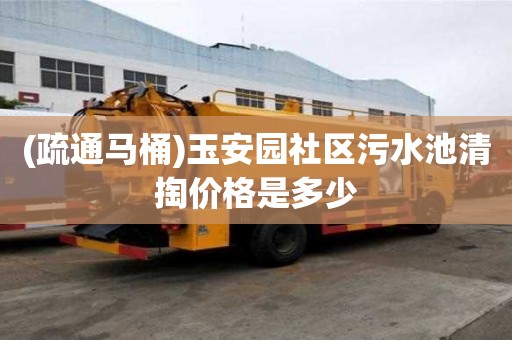 (疏通馬桶)玉安園社區污水池清掏價格是多少