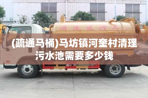 (疏通馬桶)馬坊鎮河奎村清理污水池需要多少錢