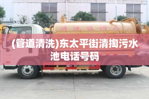 (管道清洗)東太平街清掏污水池電話號(hào)碼