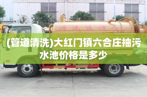 (管道清洗)大紅門鎮(zhèn)六合莊抽污水池價格是多少