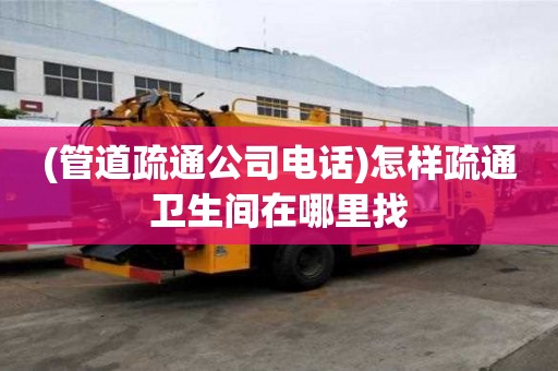 (管道疏通公司電話)怎樣疏通衛生間在哪里找 (管道疏通公司電話)怎樣疏通衛生間在哪里找