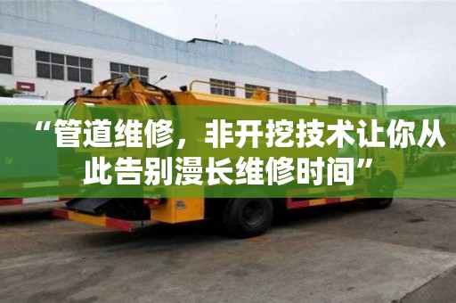 “管道維修，非開挖技術(shù)讓你從此告別漫長(zhǎng)維修時(shí)間”