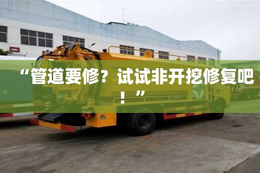 “管道要修？試試非開挖修復吧！”