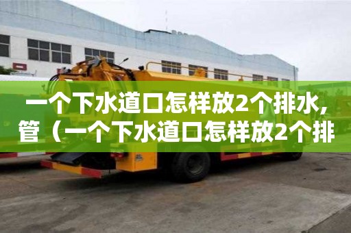 一個(gè)下水道口怎樣放2個(gè)排水,管(一個(gè)下水道口怎樣放2個(gè)排水,管子) 一個(gè)下水道口怎樣放2個(gè)排水,管(一個(gè)下水道口怎樣放2個(gè)排水,管子)