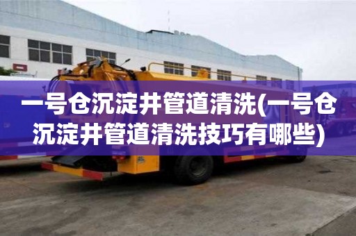 一號(hào)倉(cāng)沉淀井管道清洗(一號(hào)倉(cāng)沉淀井管道清洗技巧有哪些)