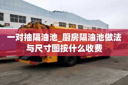 一對抽隔油池_廚房隔油池做法與尺寸圖按什么收費