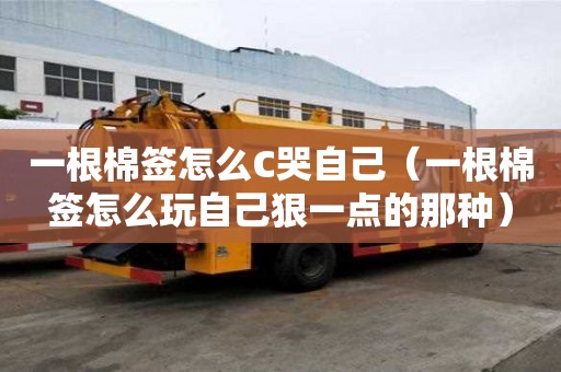 一根棉簽怎么C哭自己（一根棉簽怎么玩自己狠一點的那種）