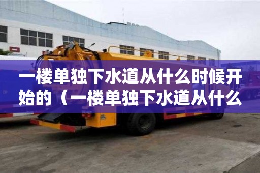 一樓單獨下水道從什么時候開始的（一樓單獨下水道從什么時候開始的呢）